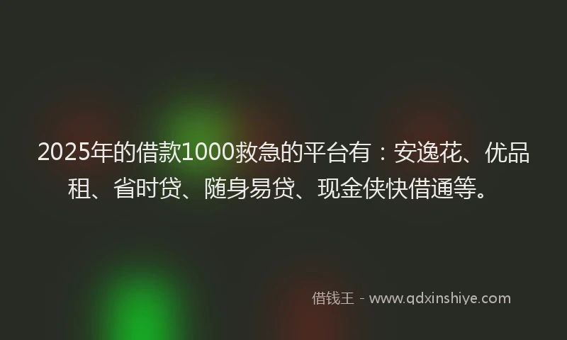 2025年的借款1000救急的平台有：安逸花、优品租、省时贷、随身易贷、现金侠快借通等。