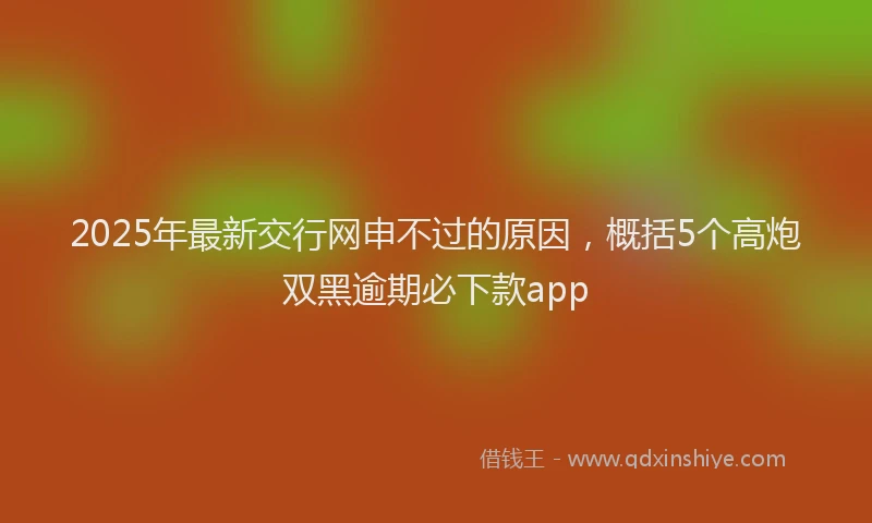 2025年最新交行网申不过的原因，概括5个高炮双黑逾期必下款app