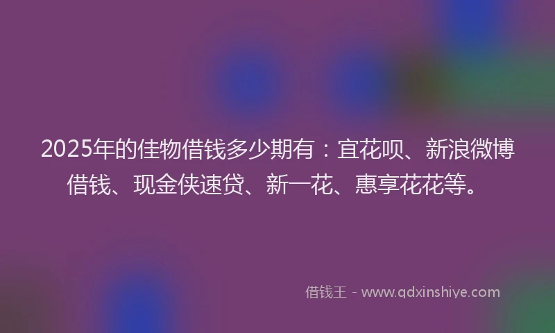 2025年的佳物借钱多少期有：宜花呗、新浪微博借钱、现金侠速贷、新一花、惠享花花等。