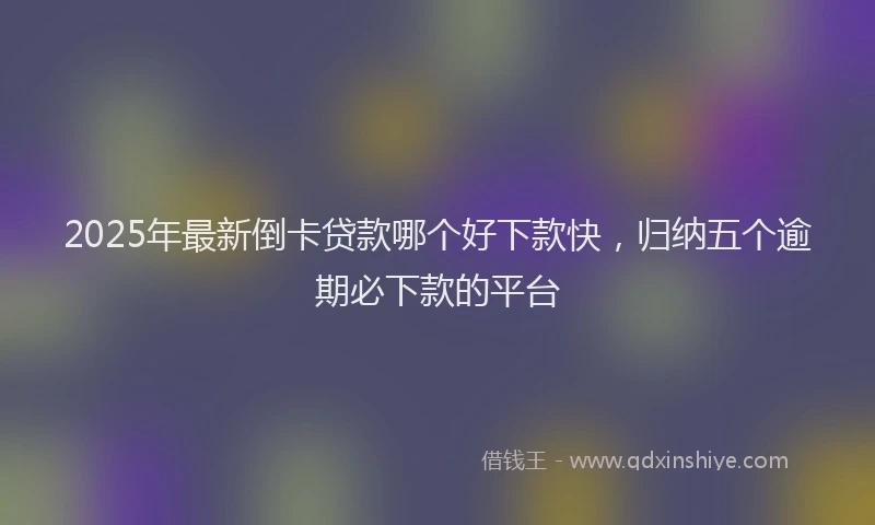 2025年最新倒卡贷款哪个好下款快，归纳五个逾期必下款的平台