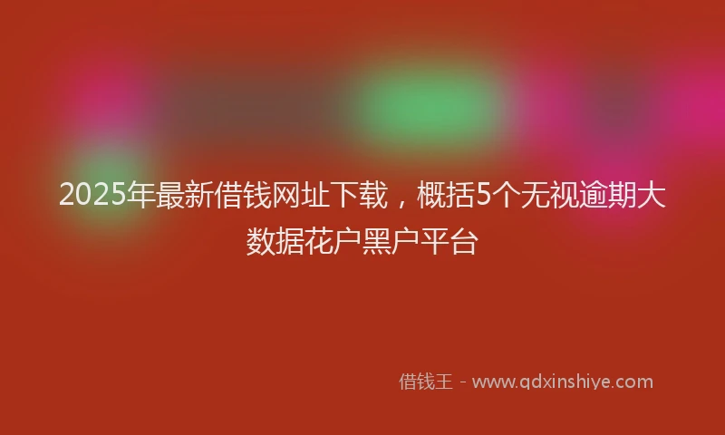 2025年最新借钱网址下载，概括5个无视逾期大数据花户黑户平台