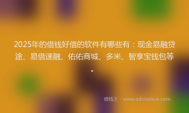 2025年的借钱好借的软件有哪些有：现金易融贷途、易借速融、佑佑商城、多米、智享宝钱包等。