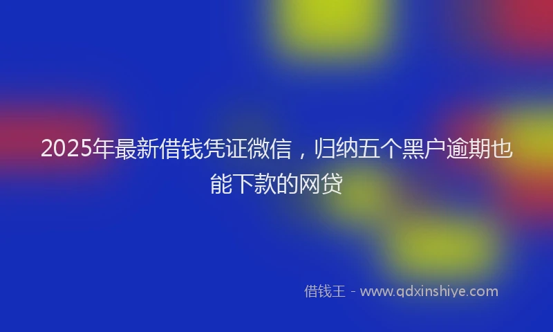 2025年最新借钱凭证微信，归纳五个黑户逾期也能下款的网贷