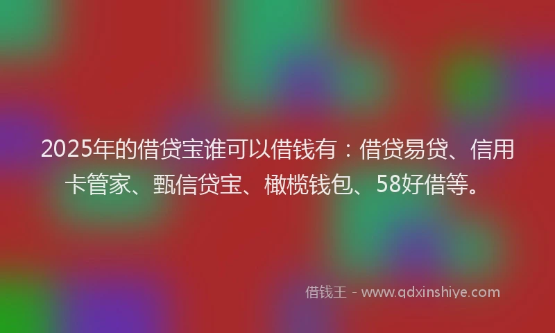 2025年的借贷宝谁可以借钱有：借贷易贷、信用卡管家、甄信贷宝、橄榄钱包、58好借等。