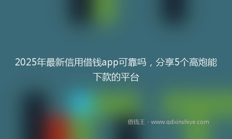 2025年最新信用借钱app可靠吗，分享5个高炮能下款的平台