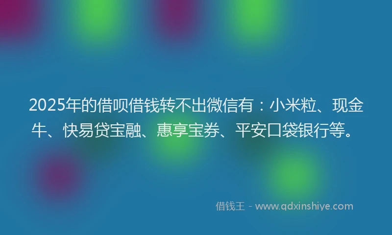 2025年的借呗借钱转不出微信有：小米粒、现金牛、快易贷宝融、惠享宝券、平安口袋银行等。
