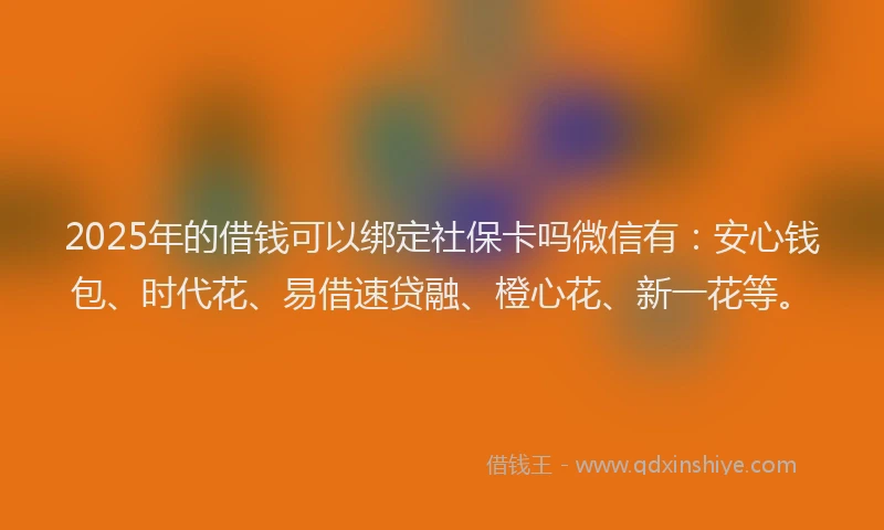 2025年的借钱可以绑定社保卡吗微信有：安心钱包、时代花、易借速贷融、橙心花、新一花等。