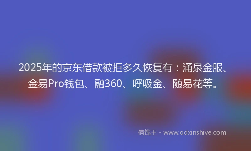 2025年的京东借款被拒多久恢复有：涌泉金服、金易Pro钱包、融360、呼吸金、随易花等。