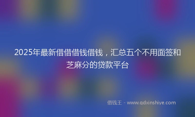 2025年最新借借借钱借钱，汇总五个不用面签和芝麻分的贷款平台