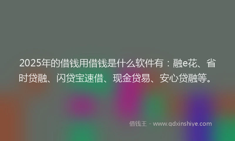 2025年的借钱用借钱是什么软件有：融e花、省时贷融、闪贷宝速借、现金贷易、安心贷融等。