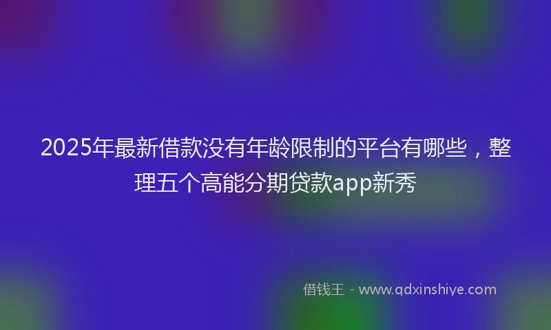2025年最新借款没有年龄限制的平台有哪些，整理五个高能分期贷款app新秀