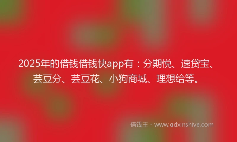 2025年的借钱借钱快app有：分期悦、速贷宝、芸豆分、芸豆花、小狗商城、理想给等。