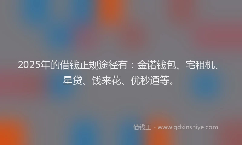 2025年的借钱正规途径有：金诺钱包、宅租机、星贷、钱来花、优秒通等。
