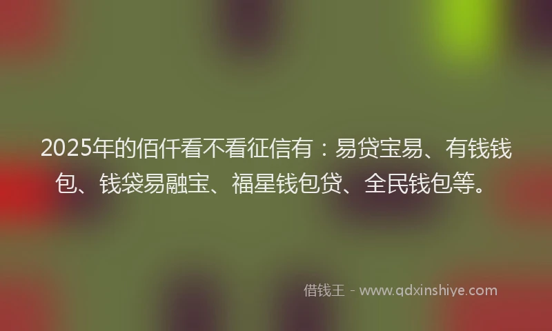 2025年的佰仟看不看征信有：易贷宝易、有钱钱包、钱袋易融宝、福星钱包贷、全民钱包等。