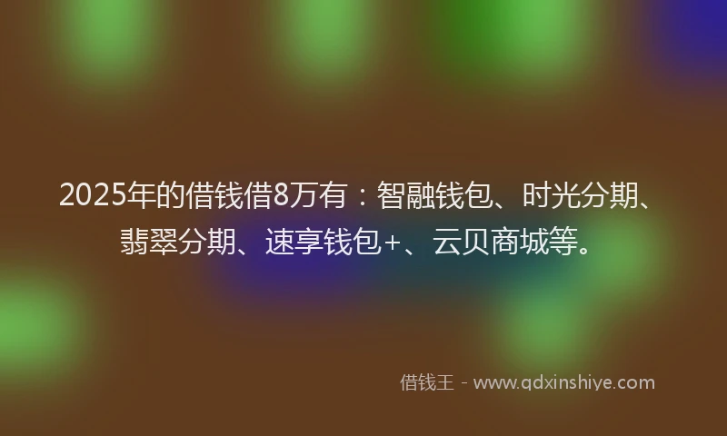 2025年的借钱借8万有：智融钱包、时光分期、翡翠分期、速享钱包+、云贝商城等。