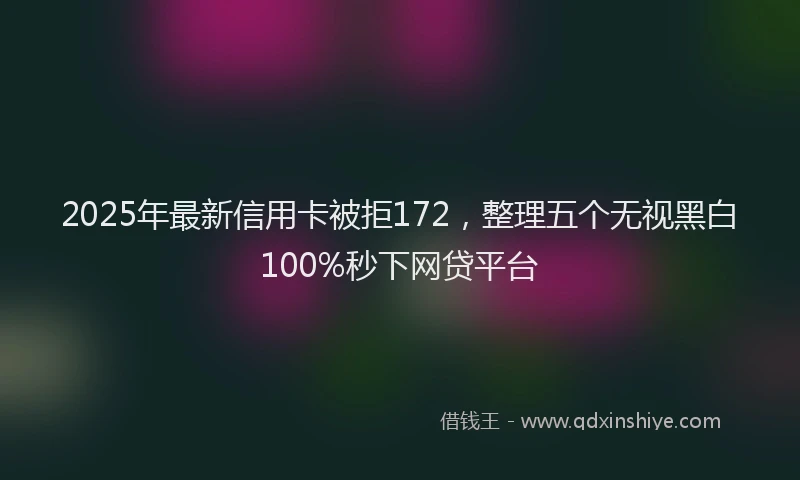 2025年最新信用卡被拒172，整理五个无视黑白100%秒下网贷平台