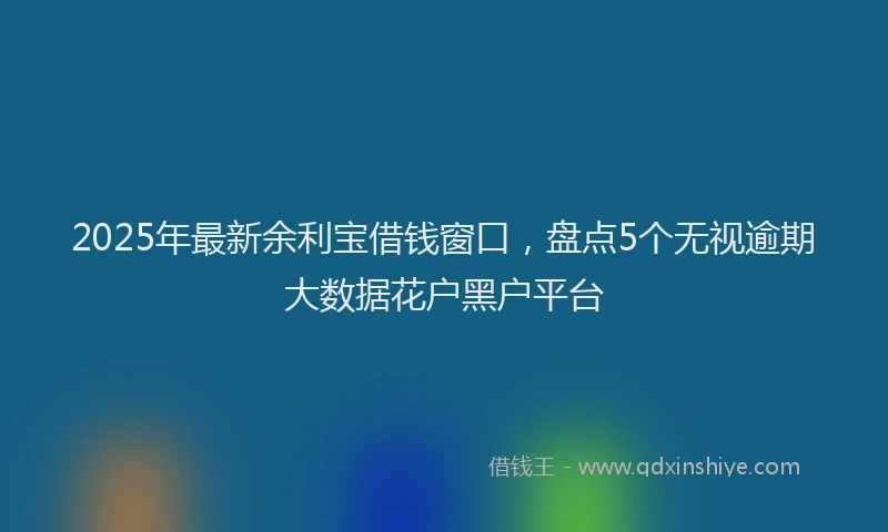 2025年最新余利宝借钱窗口，盘点5个无视逾期大数据花户黑户平台