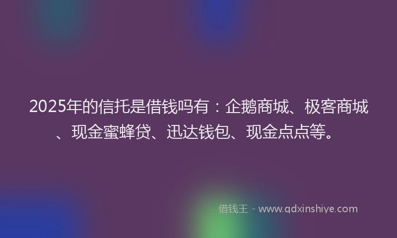 2025年的信托是借钱吗有：企鹅商城、极客商城、现金蜜蜂贷、迅达钱包、现金点点等。