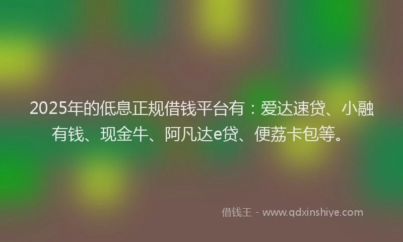 2025年的低息正规借钱平台有：爱达速贷、小融有钱、现金牛、阿凡达e贷、便荔卡包等。