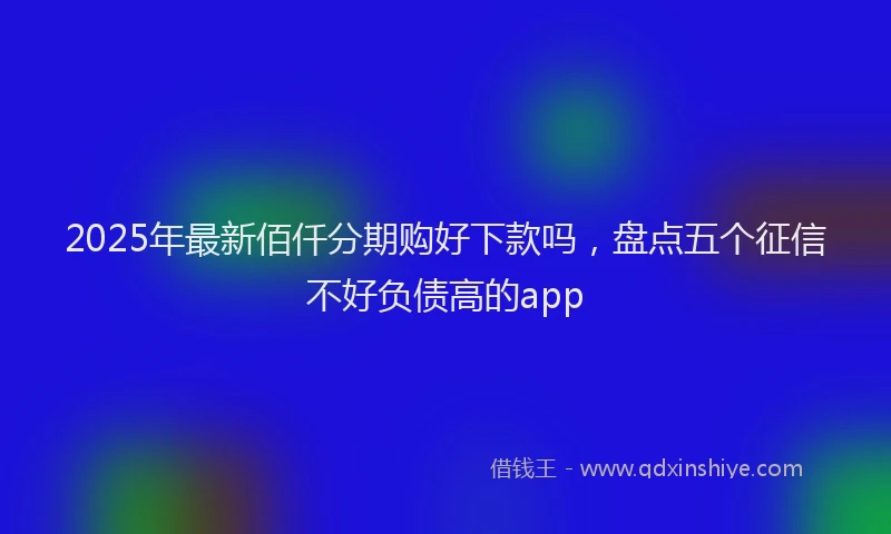2025年最新佰仟分期购好下款吗，盘点五个征信不好负债高的app