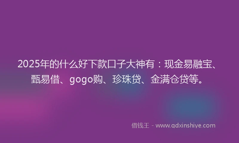 2025年的什么好下款口子大神有：现金易融宝、甄易借、gogo购、珍珠贷、金满仓贷等。