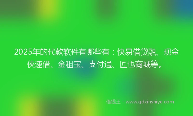 2025年的代款软件有哪些有：快易借贷融、现金侠速借、金租宝、支付通、匠也商城等。