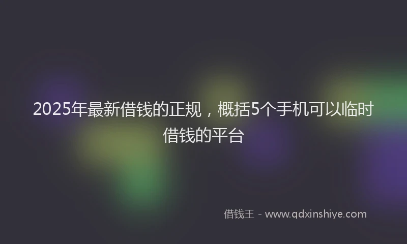2025年最新借钱的正规，概括5个手机可以临时借钱的平台