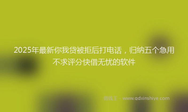 2025年最新你我贷被拒后打电话，归纳五个急用不求评分快借无忧的软件