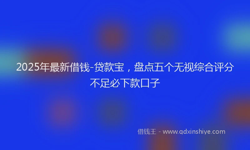 2025年最新借钱-贷款宝，盘点五个无视综合评分不足必下款口子