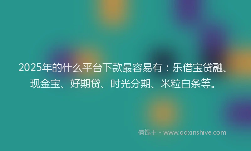 2025年的什么平台下款最容易有：乐借宝贷融、现金宝、好期贷、时光分期、米粒白条等。