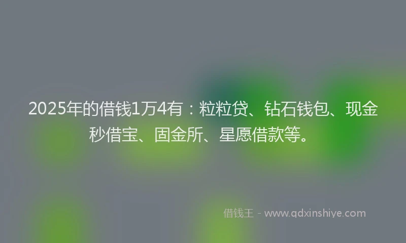 2025年的借钱1万4有：粒粒贷、钻石钱包、现金秒借宝、固金所、星愿借款等。