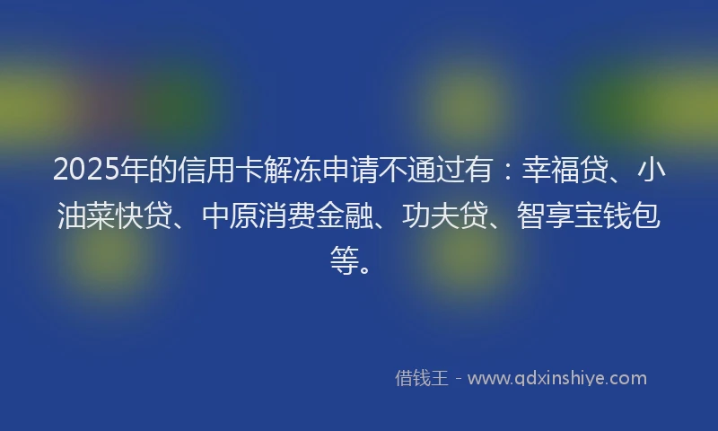 2025年的信用卡解冻申请不通过有：幸福贷、小油菜快贷、中原消费金融、功夫贷、智享宝钱包等。