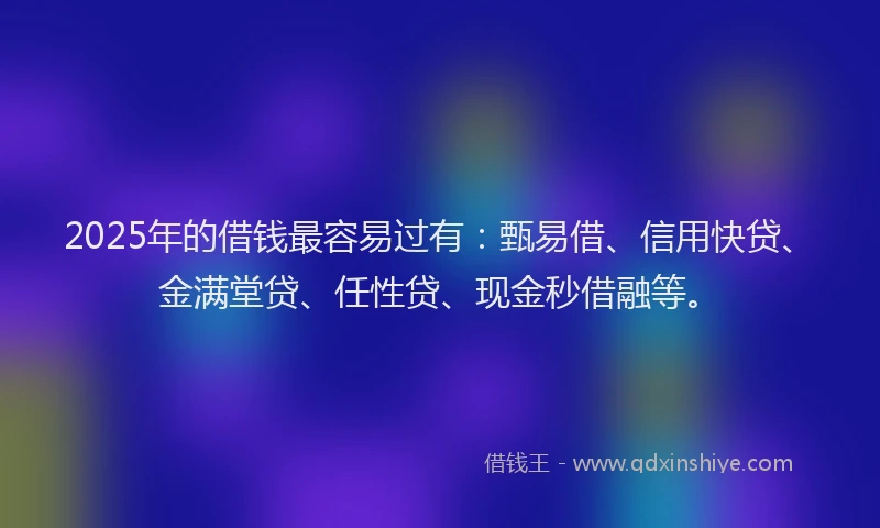 2025年的借钱最容易过有：甄易借、信用快贷、金满堂贷、任性贷、现金秒借融等。