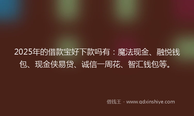 2025年的借款宝好下款吗有：魔法现金、融悦钱包、现金侠易贷、诚信一周花、智汇钱包等。