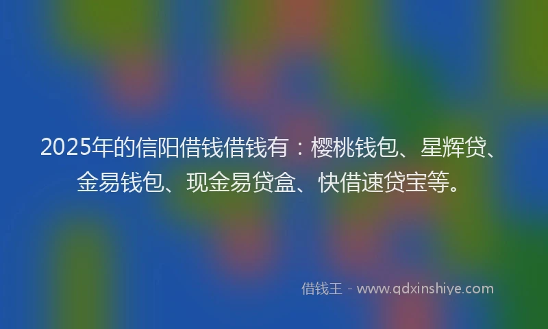 2025年的信阳借钱借钱有：樱桃钱包、星辉贷、金易钱包、现金易贷盒、快借速贷宝等。