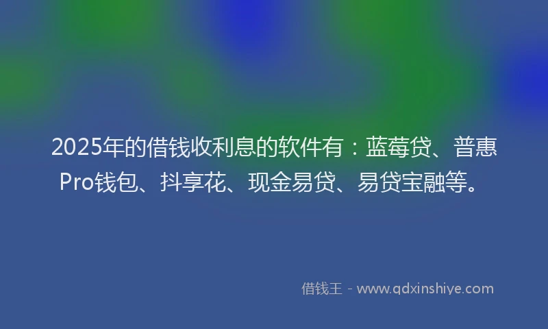 2025年的借钱收利息的软件有：蓝莓贷、普惠Pro钱包、抖享花、现金易贷、易贷宝融等。