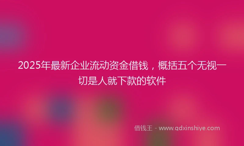 2025年最新企业流动资金借钱，概括五个无视一切是人就下款的软件