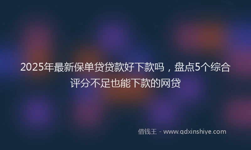 2025年最新保单贷贷款好下款吗，盘点5个综合评分不足也能下款的网贷