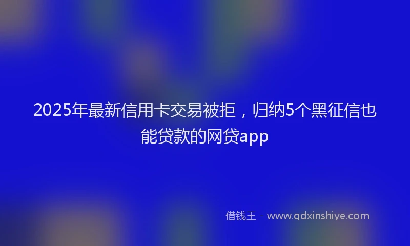 2025年最新信用卡交易被拒，归纳5个黑征信也能贷款的网贷app