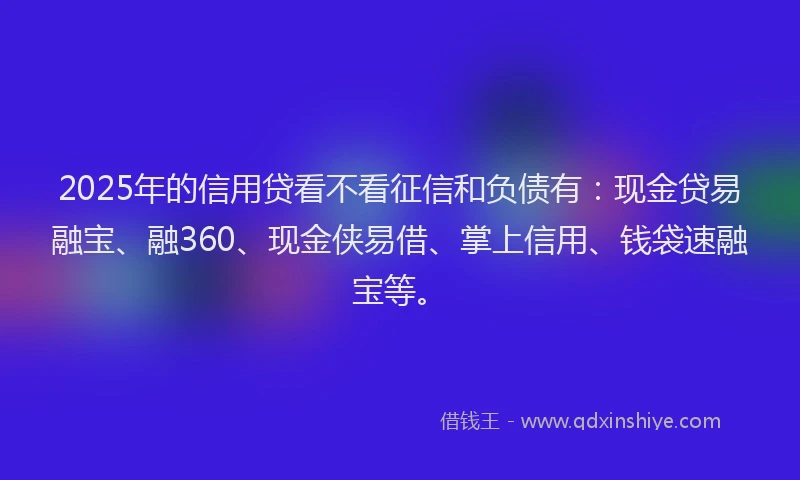 2025年的信用贷看不看征信和负债有：现金贷易融宝、融360、现金侠易借、掌上信用、钱袋速融宝等。