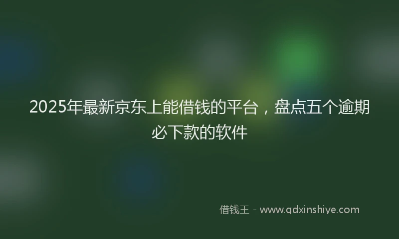 2025年最新京东上能借钱的平台，盘点五个逾期必下款的软件