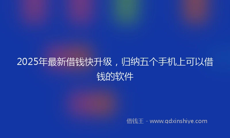 2025年最新借钱快升级，归纳五个手机上可以借钱的软件
