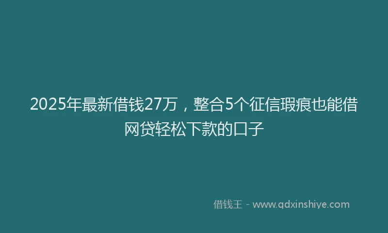 2025年最新借钱27万，整合5个征信瑕疵也能借网贷轻松下款的口子