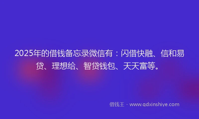 2025年的借钱备忘录微信有：闪借快融、信和易贷、理想给、智贷钱包、天天富等。