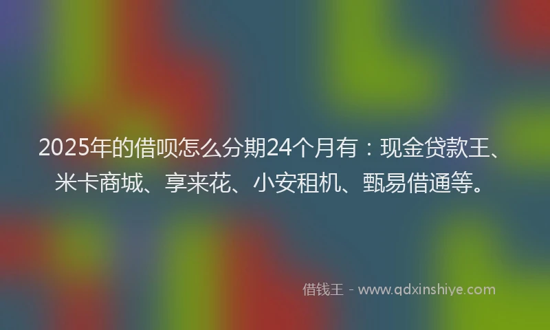 2025年的借呗怎么分期24个月有：现金贷款王、米卡商城、享来花、小安租机、甄易借通等。