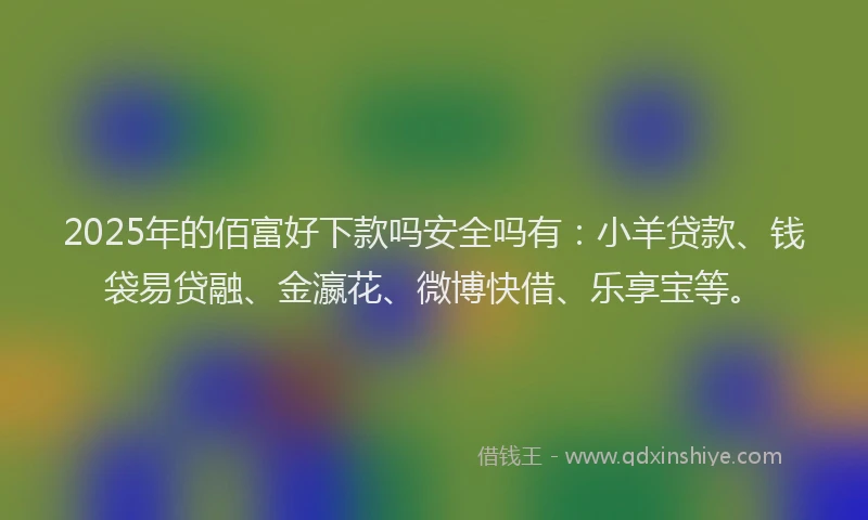 2025年的佰富好下款吗安全吗有：小羊贷款、钱袋易贷融、金瀛花、微博快借、乐享宝等。