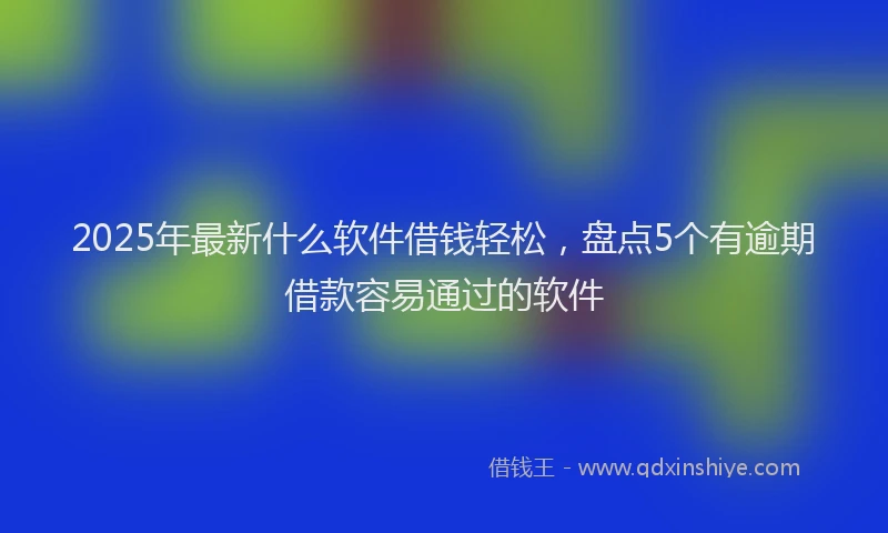 2025年最新什么软件借钱轻松，盘点5个有逾期借款容易通过的软件