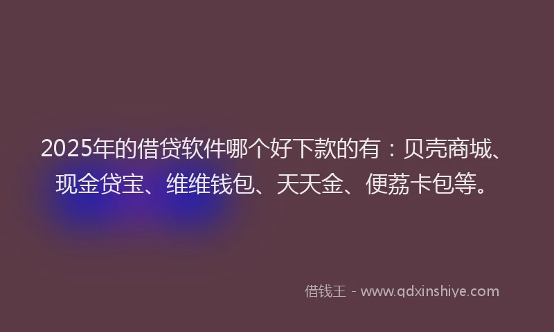 2025年的借贷软件哪个好下款的有：贝壳商城、现金贷宝、维维钱包、天天金、便荔卡包等。
