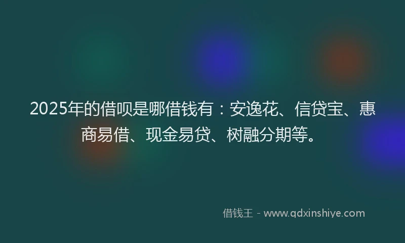 2025年的借呗是哪借钱有：安逸花、信贷宝、惠商易借、现金易贷、树融分期等。