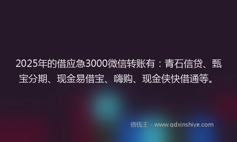 2025年的借应急3000微信转账有：青石信贷、甄宝分期、现金易借宝、嗨购、现金侠快借通等。